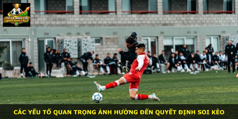 Các yếu tố quan trọng ảnh hưởng đến quyết định soi kèo