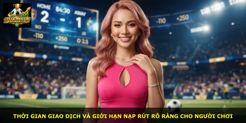 Thời gian giao dịch và giới hạn nạp rút rõ ràng cho người chơi